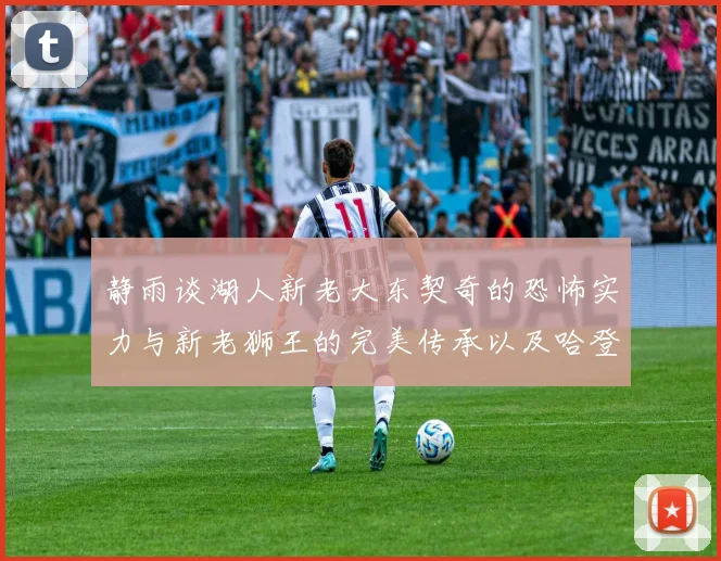 静雨谈湖人新老大东契奇的恐怖实力与新老狮王的完美传承以及哈登与字母哥的未来合作