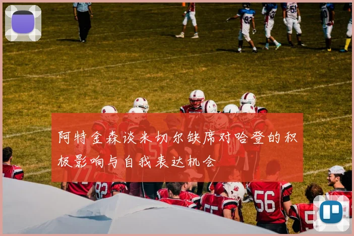阿特金森谈米切尔缺席对哈登的积极影响与自我表达机会