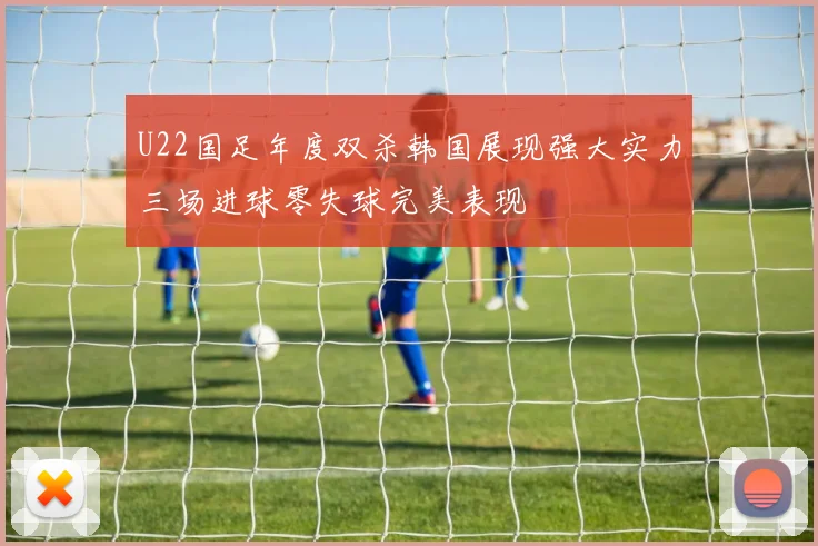 U22国足年度双杀韩国展现强大实力三场进球零失球完美表现