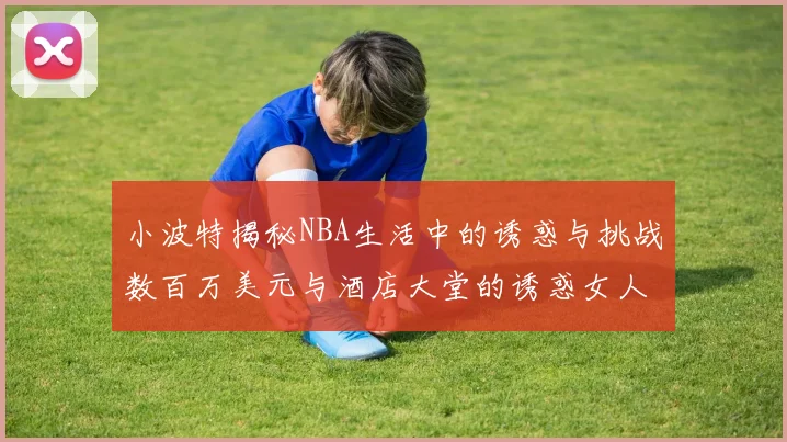 小波特揭秘NBA生活中的诱惑与挑战数百万美元与酒店大堂的诱惑女人