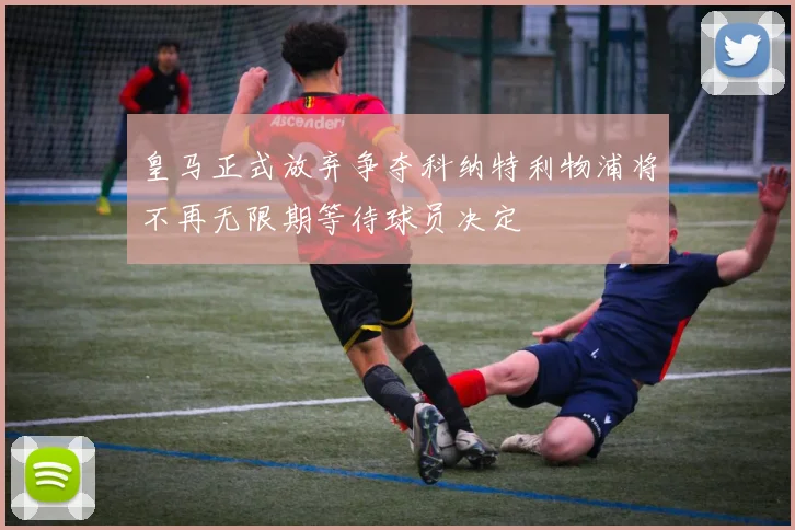 皇马正式放弃争夺科纳特利物浦将不再无限期等待球员决定