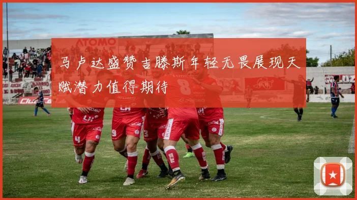 马卢达盛赞吉滕斯年轻无畏展现天赋潜力值得期待