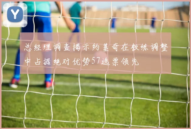 总经理调查揭示约基奇在教练调整中占据绝对优势57选票领先