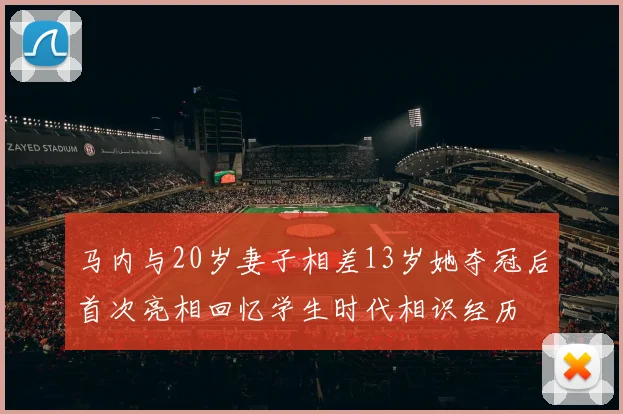 马内与20岁妻子相差13岁她夺冠后首次亮相回忆学生时代相识经历