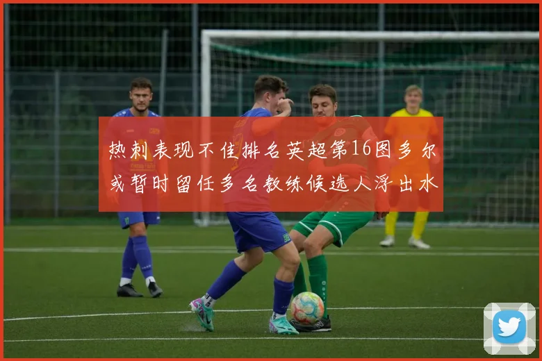 热刺表现不佳排名英超第16图多尔或暂时留任多名教练候选人浮出水面