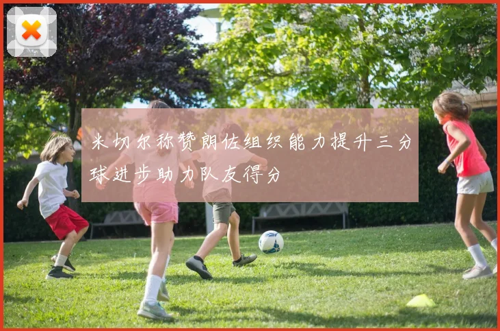 米切尔称赞朗佐组织能力提升三分球进步助力队友得分