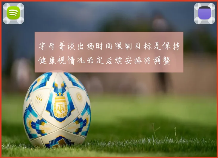 字母哥谈出场时间限制目标是保持健康视情况而定后续安排将调整