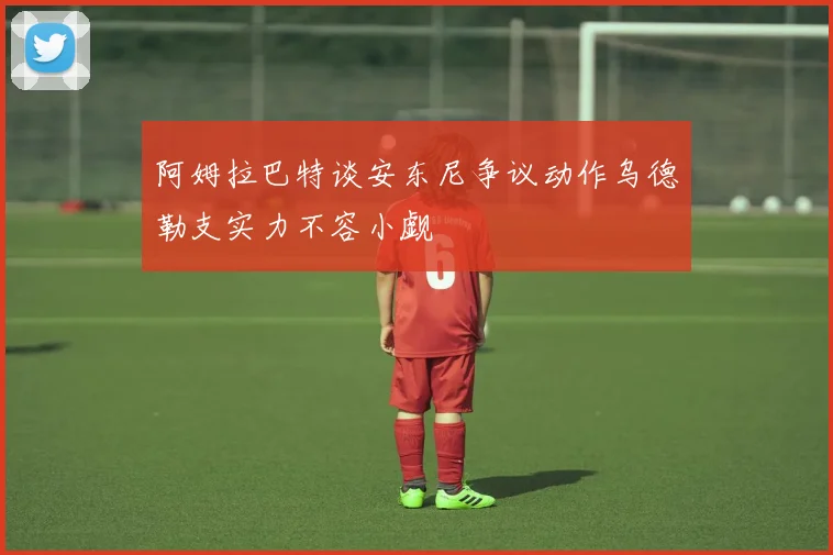 阿姆拉巴特谈安东尼争议动作乌德勒支实力不容小觑