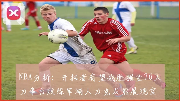 NBA分析：开拓者有望战胜掘金76人力争击败绿军湖人力克灰熊展现实力