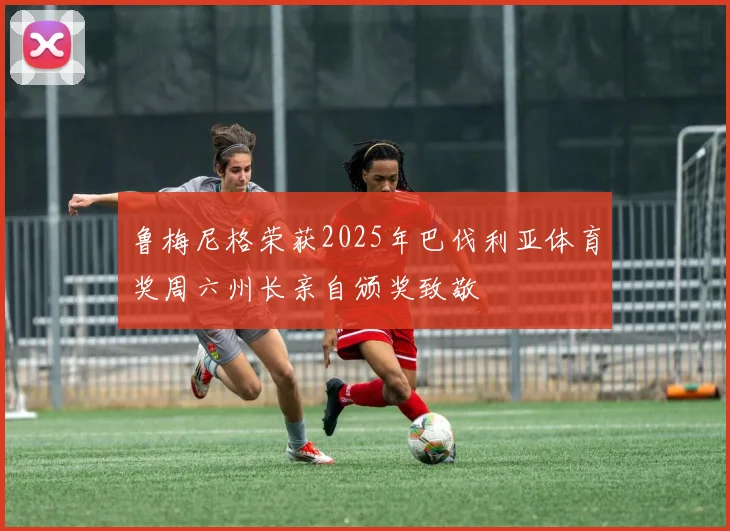 鲁梅尼格荣获2025年巴伐利亚体育奖周六州长亲自颁奖致敬