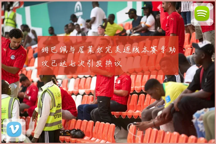 姆巴佩与居莱尔完美连线本赛季助攻已达七次引发热议