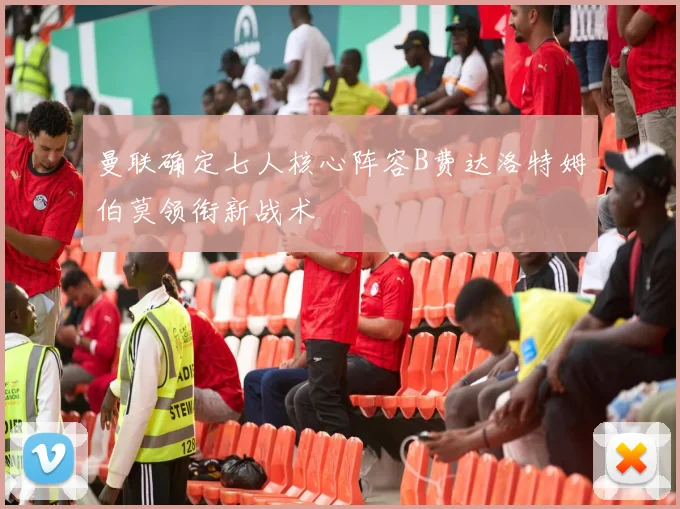 曼联确定七人核心阵容B费达洛特姆伯莫领衔新战术