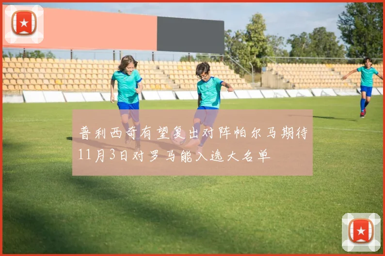 普利西奇有望复出对阵帕尔马期待11月3日对罗马能入选大名单