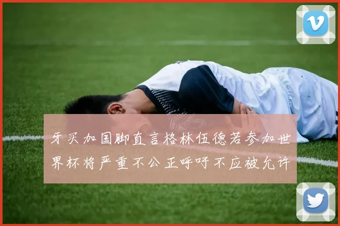 牙买加国脚直言格林伍德若参加世界杯将严重不公正呼吁不应被允许