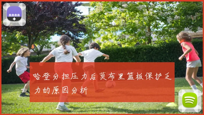 哈登分担压力后莫布里篮板保护乏力的原因分析