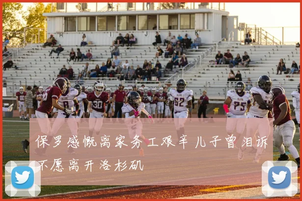 保罗感慨离家务工艰辛儿子曾泪诉不愿离开洛杉矶