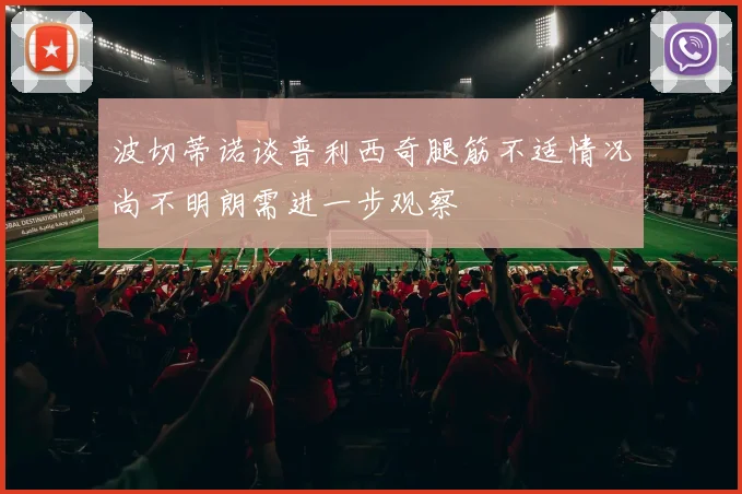 波切蒂诺谈普利西奇腿筋不适情况尚不明朗需进一步观察
