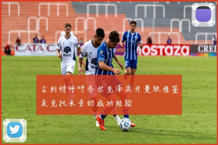 古利特呼吁齐尔克泽离开曼联借鉴麦克托米奈的成功经验