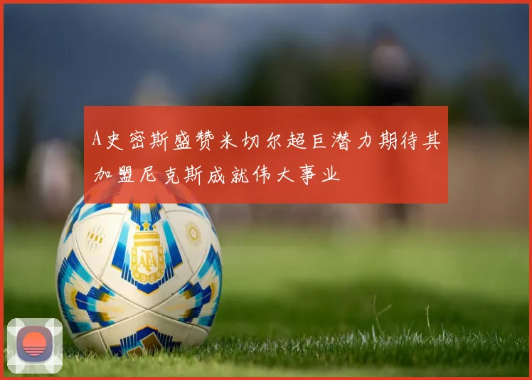 A史密斯盛赞米切尔超巨潜力期待其加盟尼克斯成就伟大事业