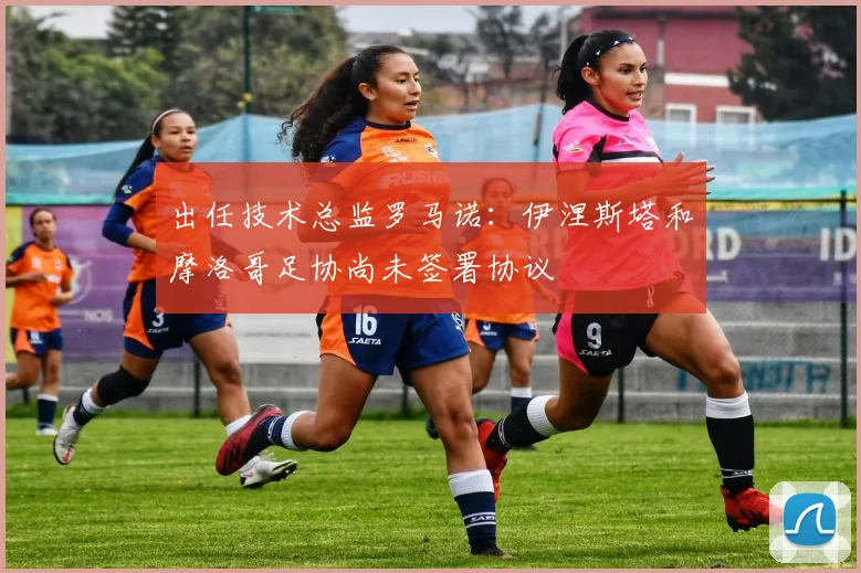 出任技术总监罗马诺：伊涅斯塔和摩洛哥足协尚未签署协议