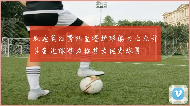 瓜迪奥拉赞帕奎塔护球能力出众并具备进球潜力称其为优秀球员