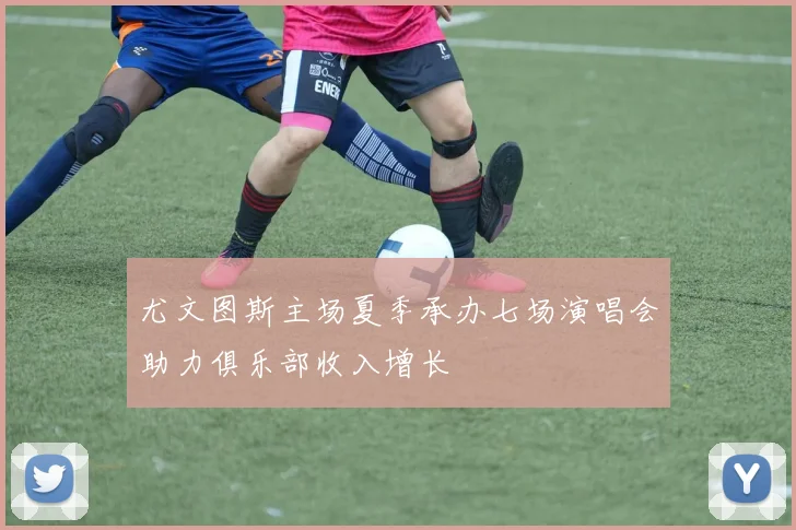 尤文图斯主场夏季承办七场演唱会助力俱乐部收入增长