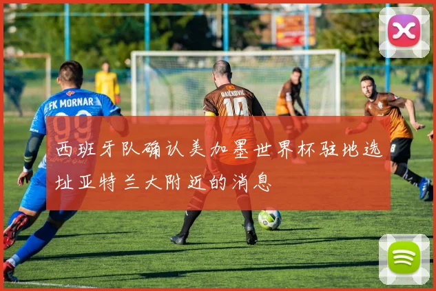 西班牙队确认美加墨世界杯驻地选址亚特兰大附近的消息