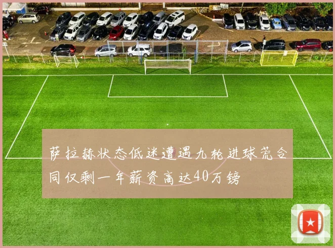 萨拉赫状态低迷遭遇九轮进球荒合同仅剩一年薪资高达40万镑