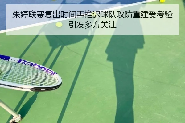 朱婷联赛复出时间再推迟球队攻防重建受考验引发多方关注