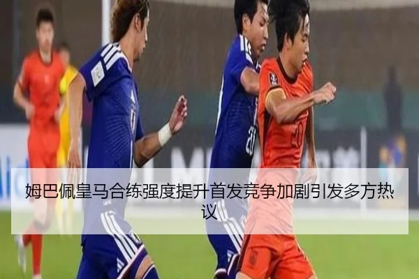 姆巴佩皇马合练强度提升首发竞争加剧引发多方热议
